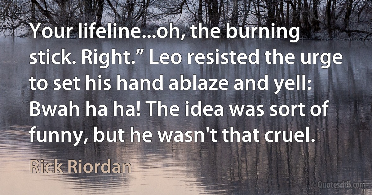 Your lifeline...oh, the burning stick. Right.” Leo resisted the urge to set his hand ablaze and yell: Bwah ha ha! The idea was sort of funny, but he wasn't that cruel. (Rick Riordan)