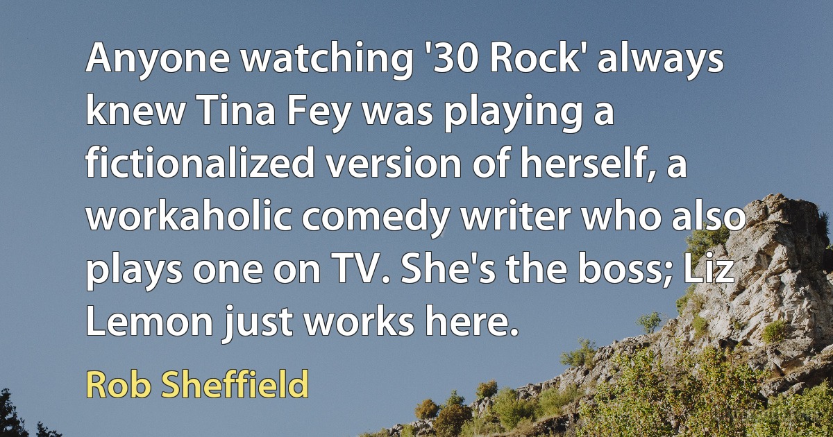 Anyone watching '30 Rock' always knew Tina Fey was playing a fictionalized version of herself, a workaholic comedy writer who also plays one on TV. She's the boss; Liz Lemon just works here. (Rob Sheffield)