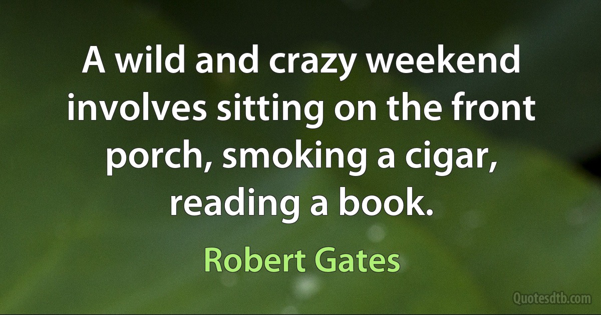 A wild and crazy weekend involves sitting on the front porch, smoking a cigar, reading a book. (Robert Gates)