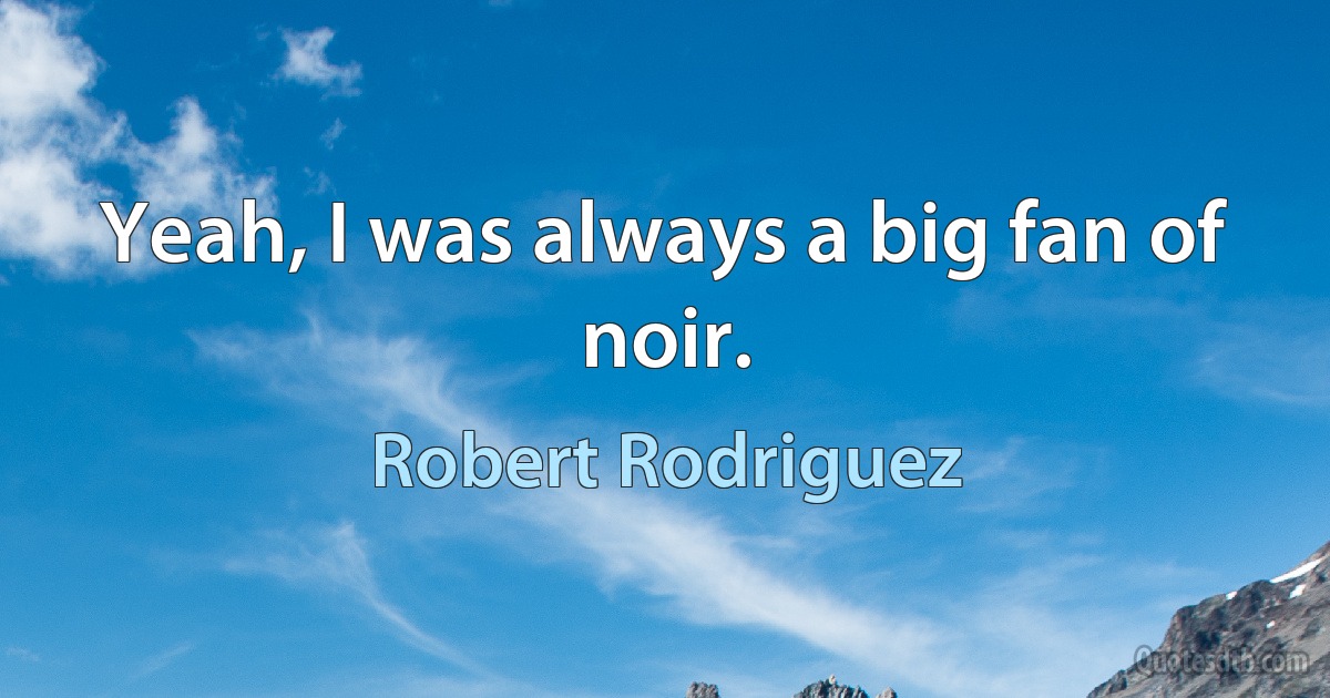 Yeah, I was always a big fan of noir. (Robert Rodriguez)