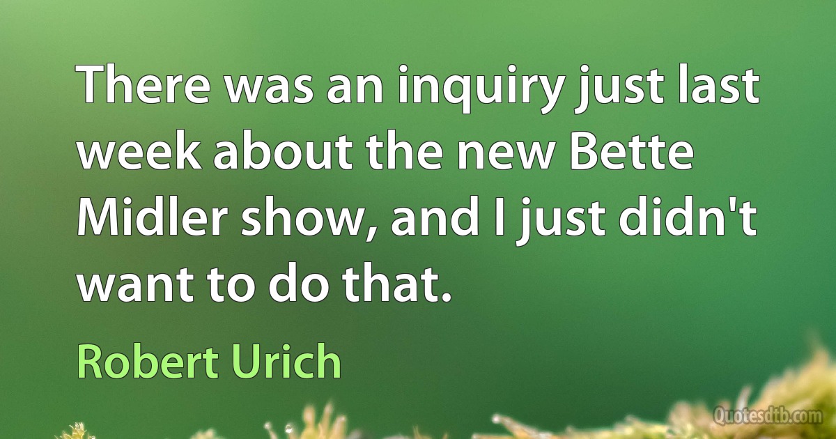 There was an inquiry just last week about the new Bette Midler show, and I just didn't want to do that. (Robert Urich)