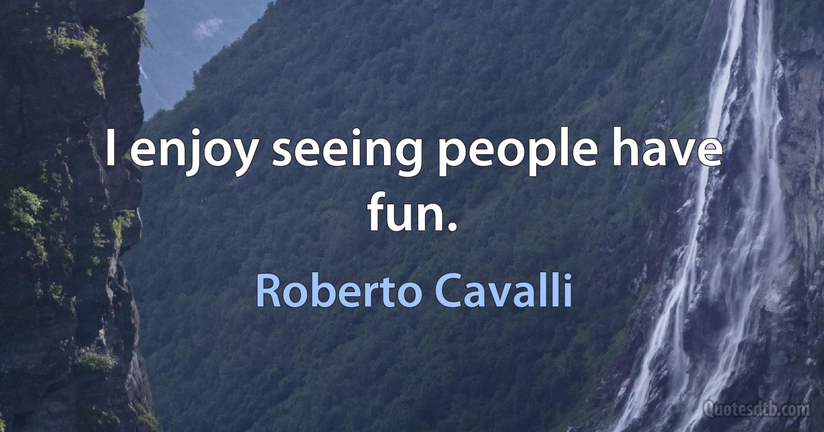 I enjoy seeing people have fun. (Roberto Cavalli)