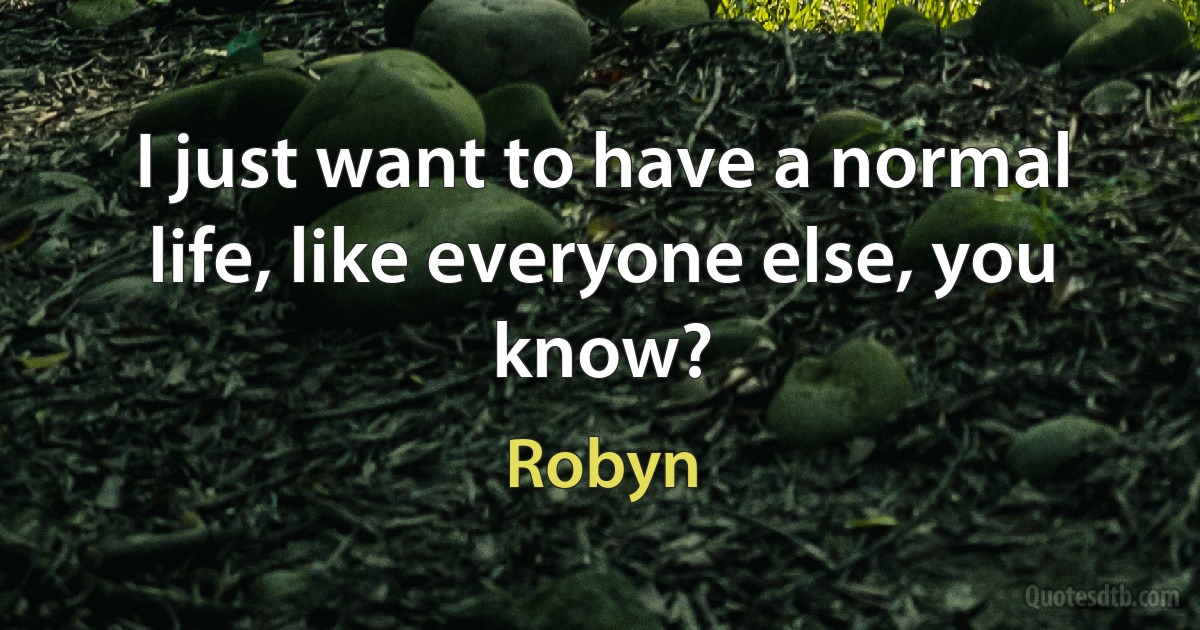 I just want to have a normal life, like everyone else, you know? (Robyn)