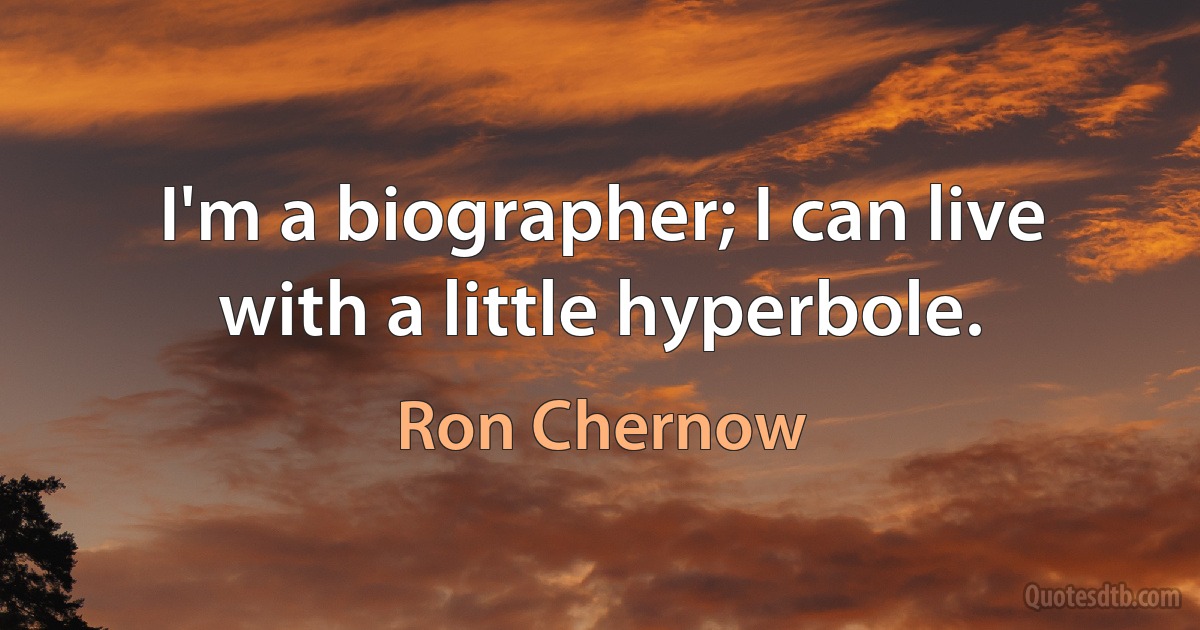 I'm a biographer; I can live with a little hyperbole. (Ron Chernow)