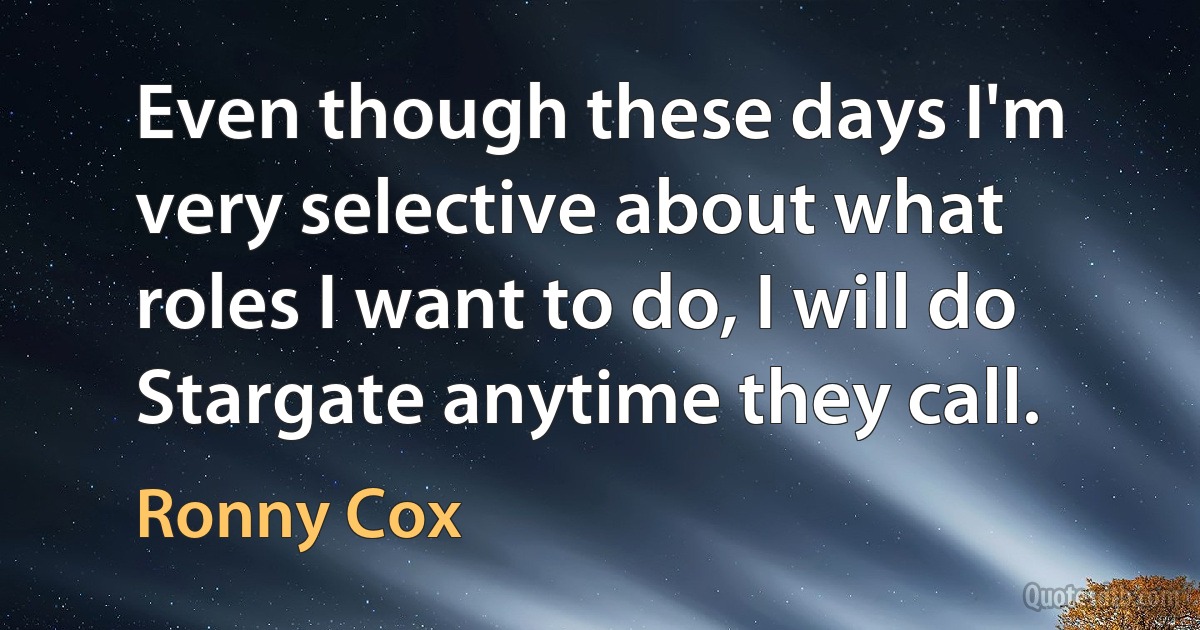 Even though these days I'm very selective about what roles I want to do, I will do Stargate anytime they call. (Ronny Cox)