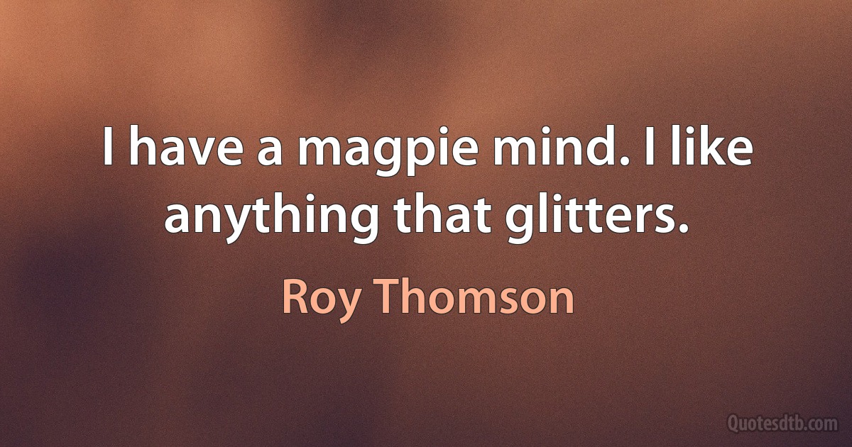 I have a magpie mind. I like anything that glitters. (Roy Thomson)