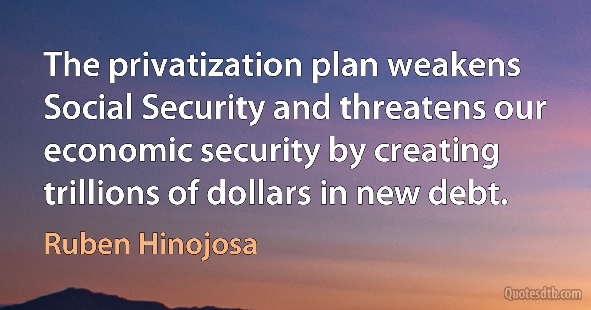 The privatization plan weakens Social Security and threatens our economic security by creating trillions of dollars in new debt. (Ruben Hinojosa)