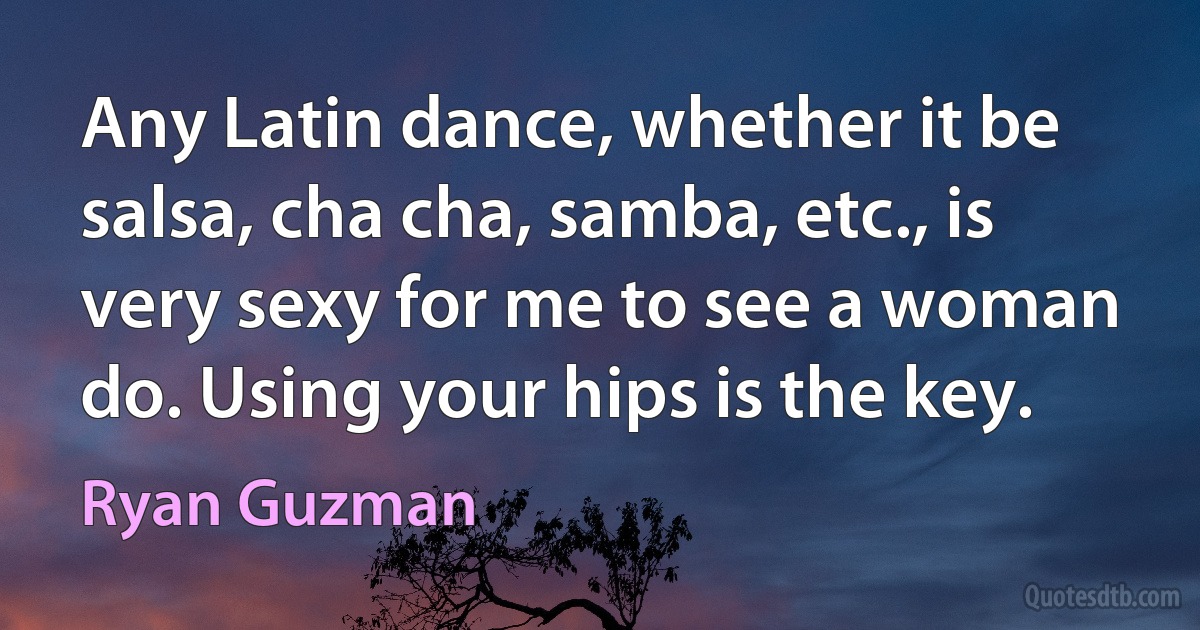 Any Latin dance, whether it be salsa, cha cha, samba, etc., is very sexy for me to see a woman do. Using your hips is the key. (Ryan Guzman)