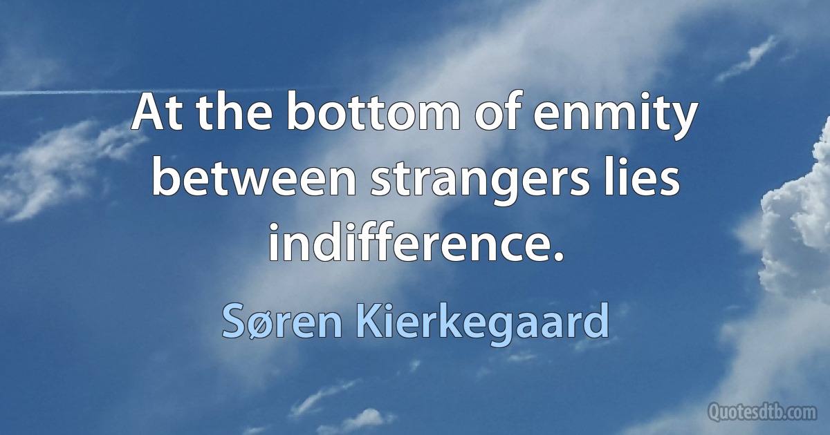 At the bottom of enmity between strangers lies indifference. (Søren Kierkegaard)