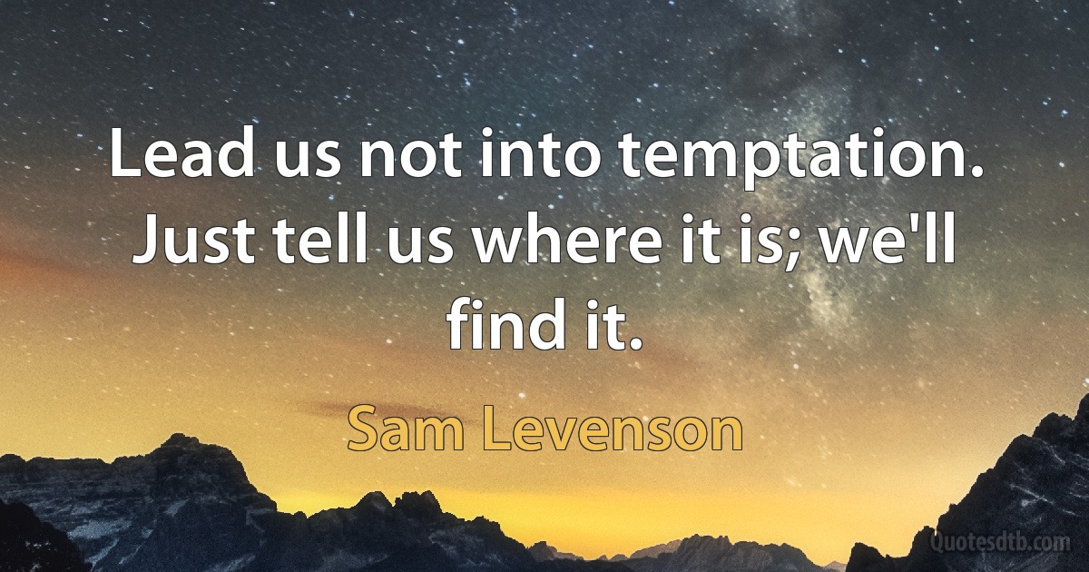 Lead us not into temptation. Just tell us where it is; we'll find it. (Sam Levenson)