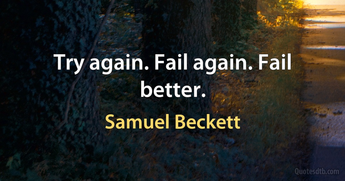 Try again. Fail again. Fail better. (Samuel Beckett)