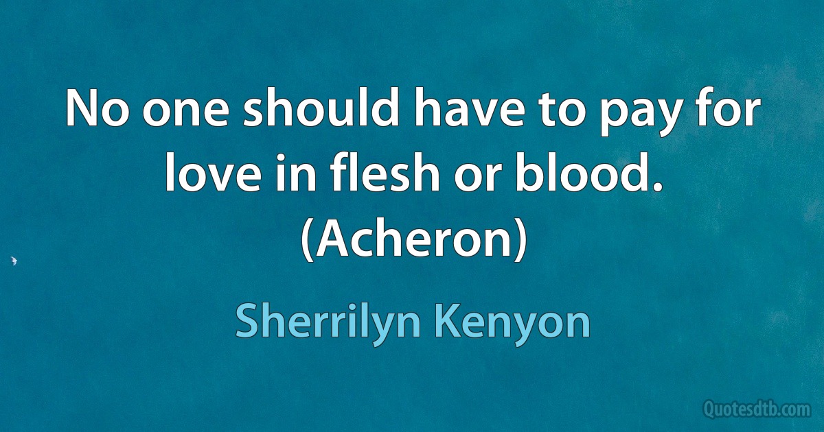 No one should have to pay for love in flesh or blood. (Acheron) (Sherrilyn Kenyon)