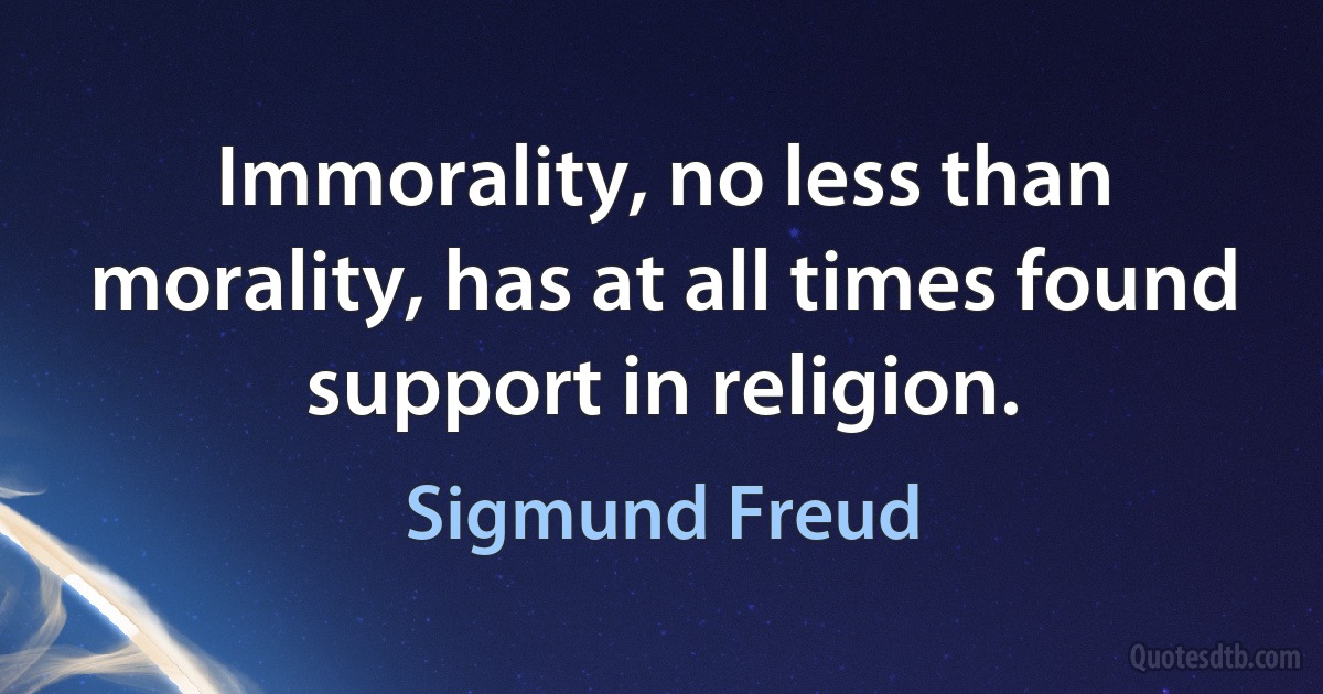 Immorality, no less than morality, has at all times found support in religion. (Sigmund Freud)