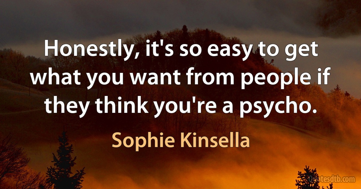 Honestly, it's so easy to get what you want from people if they think you're a psycho. (Sophie Kinsella)