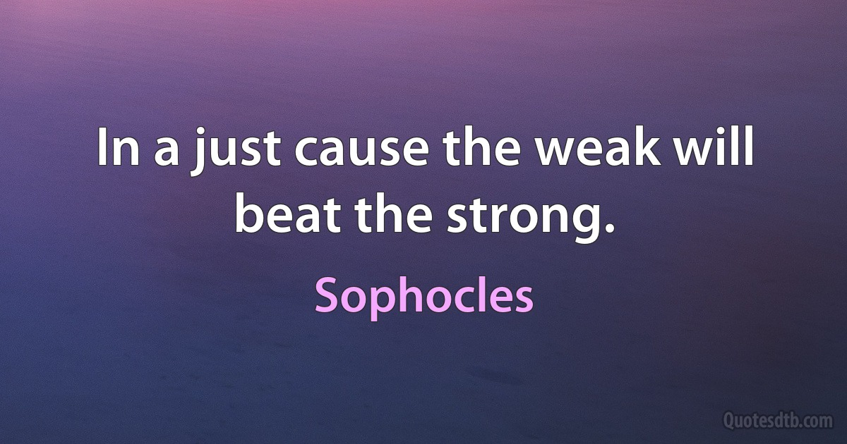 In a just cause the weak will beat the strong. (Sophocles)