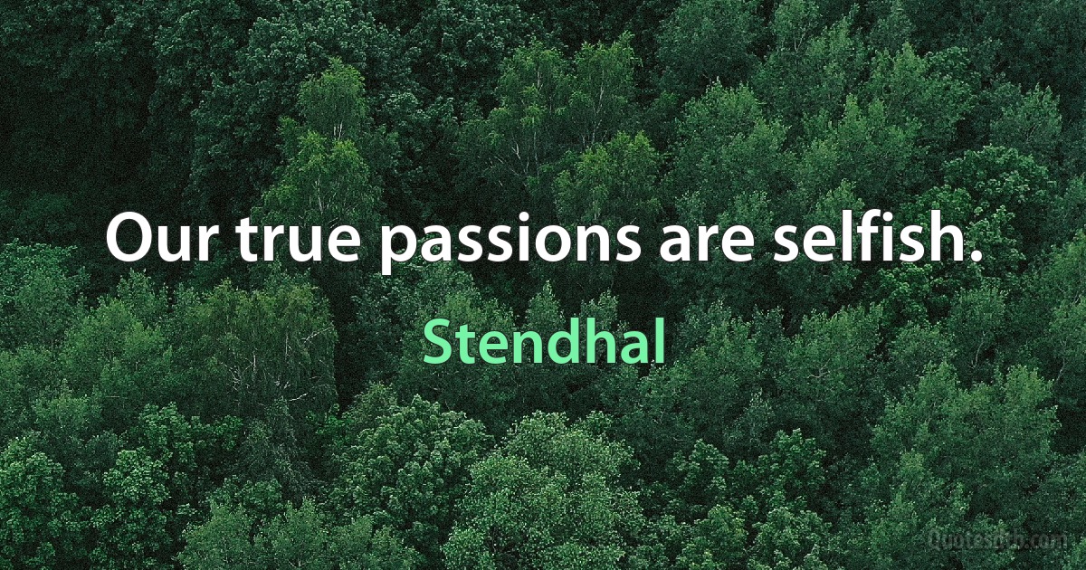 Our true passions are selfish. (Stendhal)