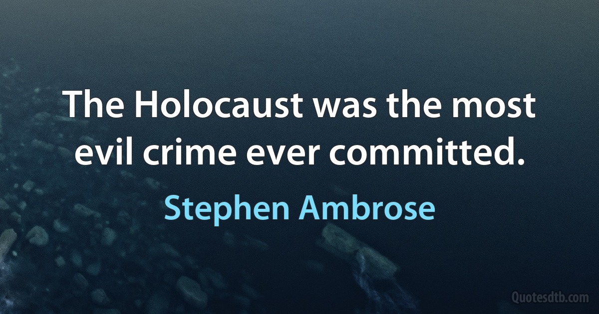 The Holocaust was the most evil crime ever committed. (Stephen Ambrose)