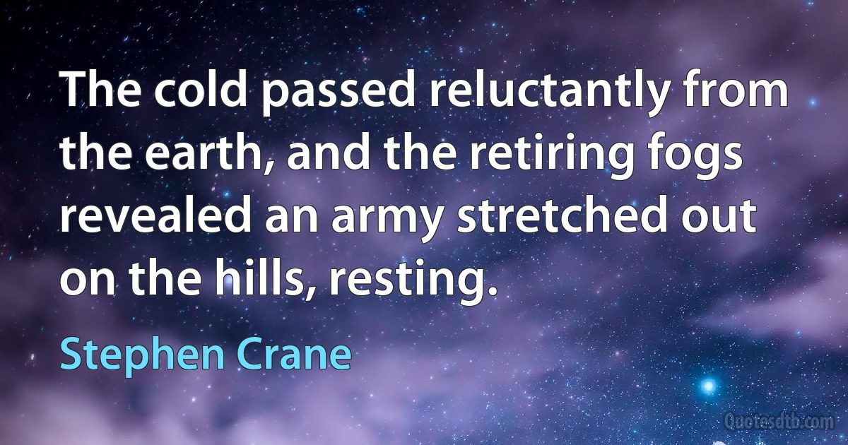 The cold passed reluctantly from the earth, and the retiring fogs revealed an army stretched out on the hills, resting. (Stephen Crane)