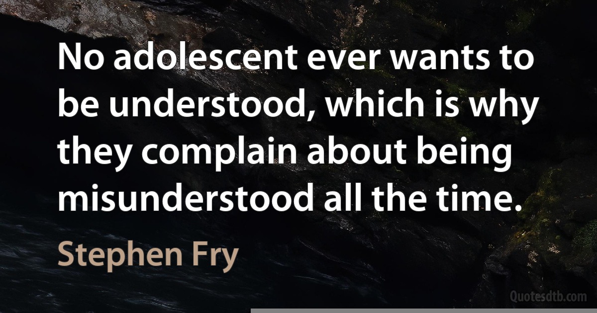 No adolescent ever wants to be understood, which is why they complain about being misunderstood all the time. (Stephen Fry)