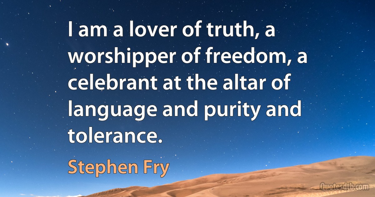 I am a lover of truth, a worshipper of freedom, a celebrant at the altar of language and purity and tolerance. (Stephen Fry)