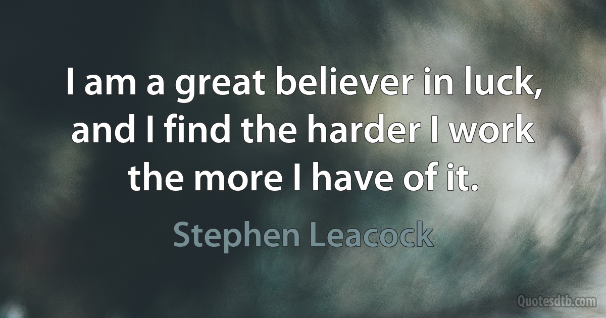 I am a great believer in luck, and I find the harder I work the more I have of it. (Stephen Leacock)