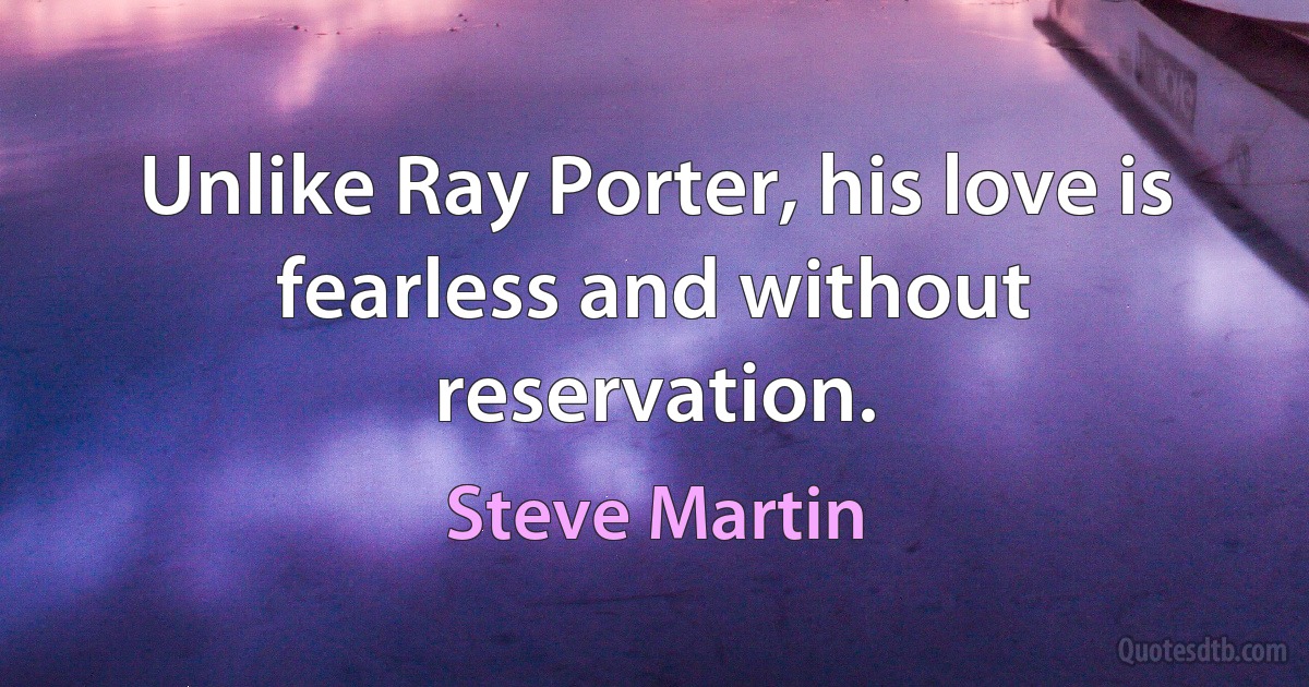 Unlike Ray Porter, his love is fearless and without reservation. (Steve Martin)