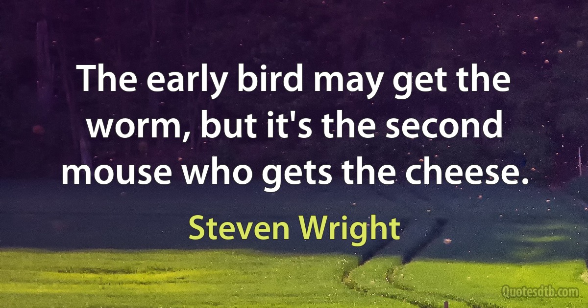 The early bird may get the worm, but it's the second mouse who gets the cheese. (Steven Wright)