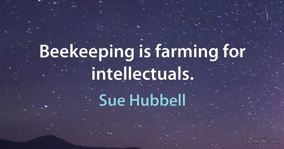 Beekeeping is farming for intellectuals. (Sue Hubbell)