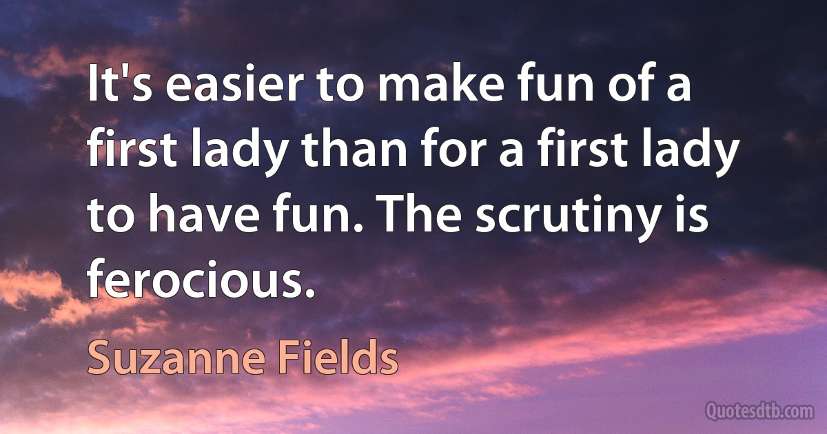 It's easier to make fun of a first lady than for a first lady to have fun. The scrutiny is ferocious. (Suzanne Fields)