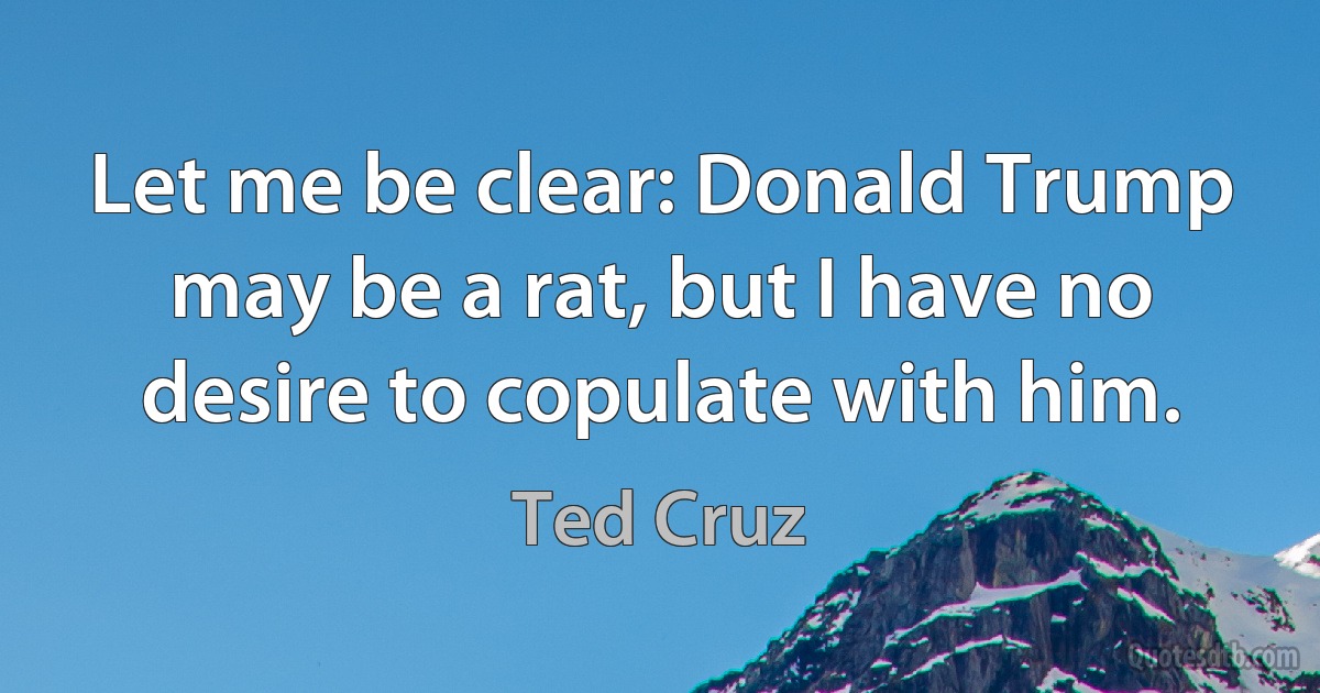 Let me be clear: Donald Trump may be a rat, but I have no desire to copulate with him. (Ted Cruz)