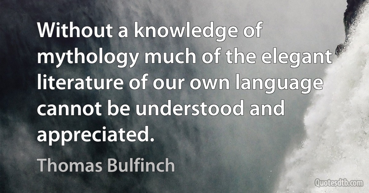 Without a knowledge of mythology much of the elegant literature of our own language cannot be understood and appreciated. (Thomas Bulfinch)