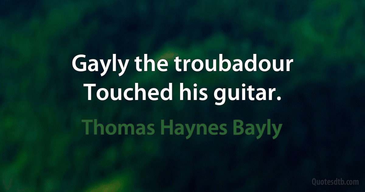 Gayly the troubadour
Touched his guitar. (Thomas Haynes Bayly)