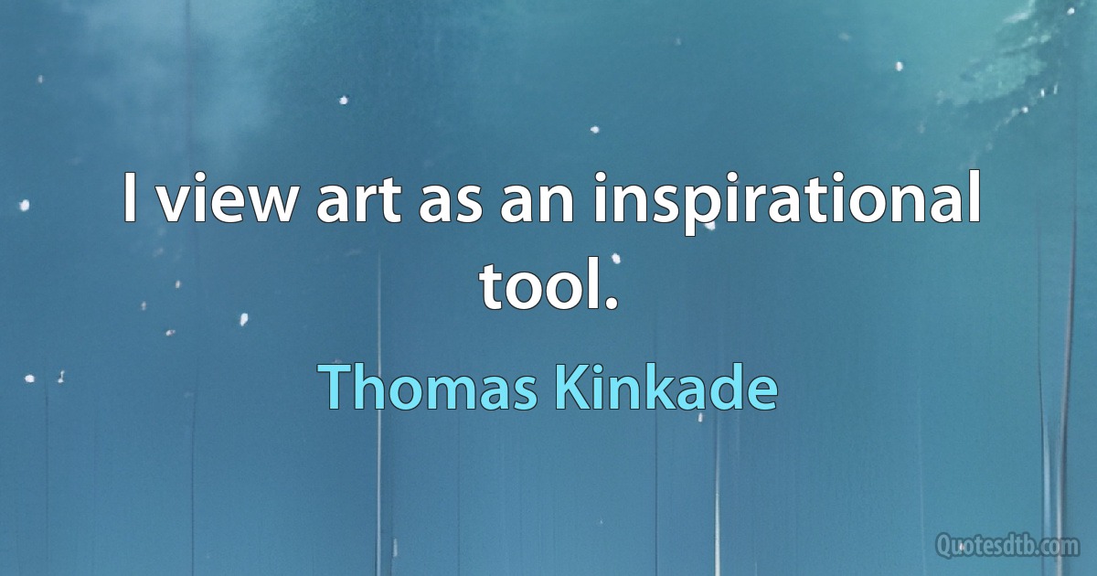 I view art as an inspirational tool. (Thomas Kinkade)