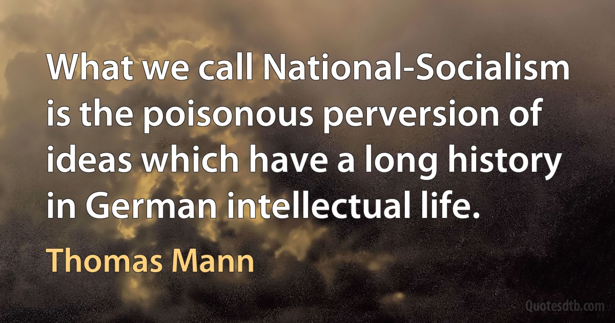 What we call National-Socialism is the poisonous perversion of ideas which have a long history in German intellectual life. (Thomas Mann)