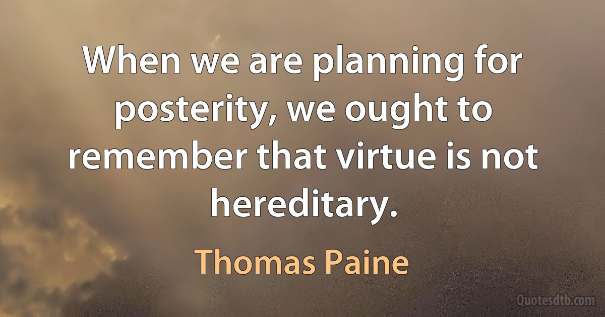 When we are planning for posterity, we ought to remember that virtue is not hereditary. (Thomas Paine)