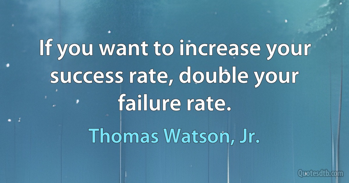 If you want to increase your success rate, double your failure rate. (Thomas Watson, Jr.)