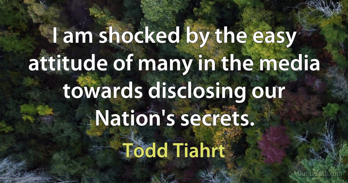 I am shocked by the easy attitude of many in the media towards disclosing our Nation's secrets. (Todd Tiahrt)