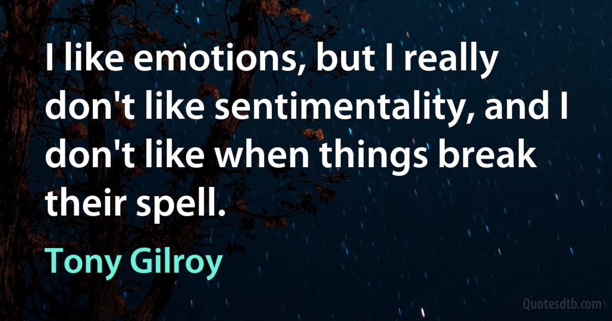 I like emotions, but I really don't like sentimentality, and I don't like when things break their spell. (Tony Gilroy)