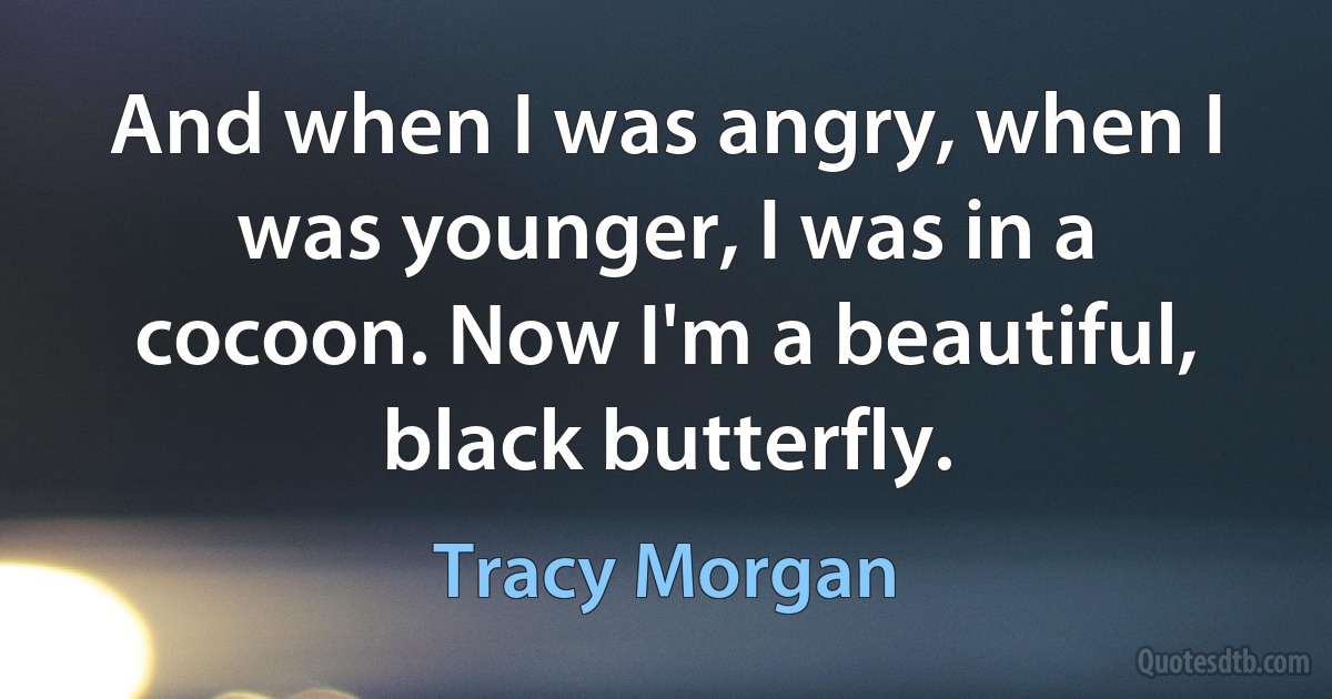 And when I was angry, when I was younger, I was in a cocoon. Now I'm a beautiful, black butterfly. (Tracy Morgan)