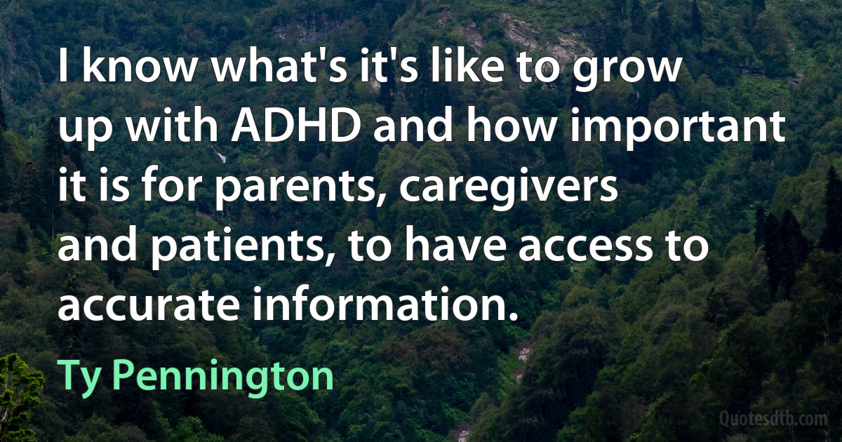 I know what's it's like to grow up with ADHD and how important it is for parents, caregivers and patients, to have access to accurate information. (Ty Pennington)