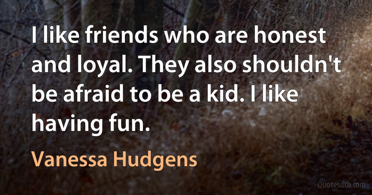 I like friends who are honest and loyal. They also shouldn't be afraid to be a kid. I like having fun. (Vanessa Hudgens)