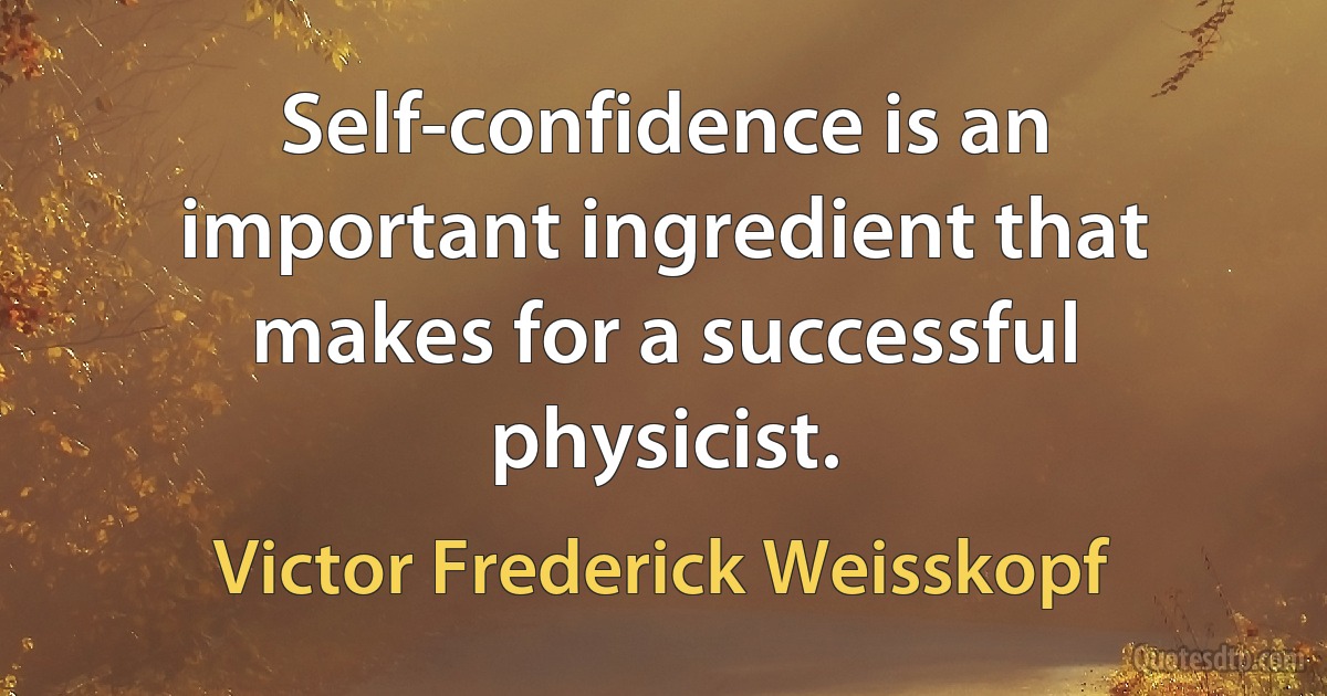 Self-confidence is an important ingredient that makes for a successful physicist. (Victor Frederick Weisskopf)