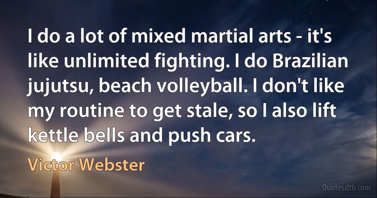 I do a lot of mixed martial arts - it's like unlimited fighting. I do Brazilian jujutsu, beach volleyball. I don't like my routine to get stale, so I also lift kettle bells and push cars. (Victor Webster)