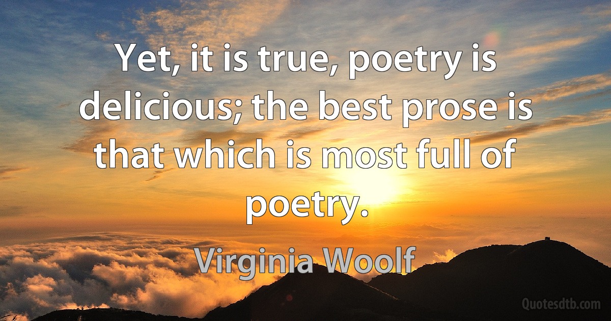 Yet, it is true, poetry is delicious; the best prose is that which is most full of poetry. (Virginia Woolf)