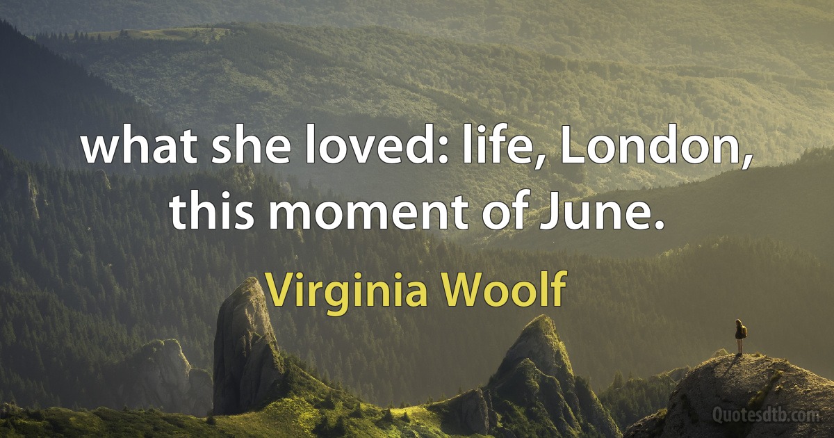 what she loved: life, London, this moment of June. (Virginia Woolf)