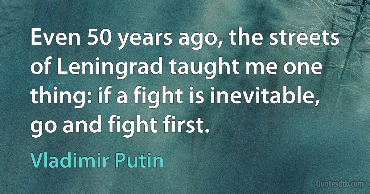 Even 50 years ago, the streets of Leningrad taught me one thing: if a fight is inevitable, go and fight first. (Vladimir Putin)