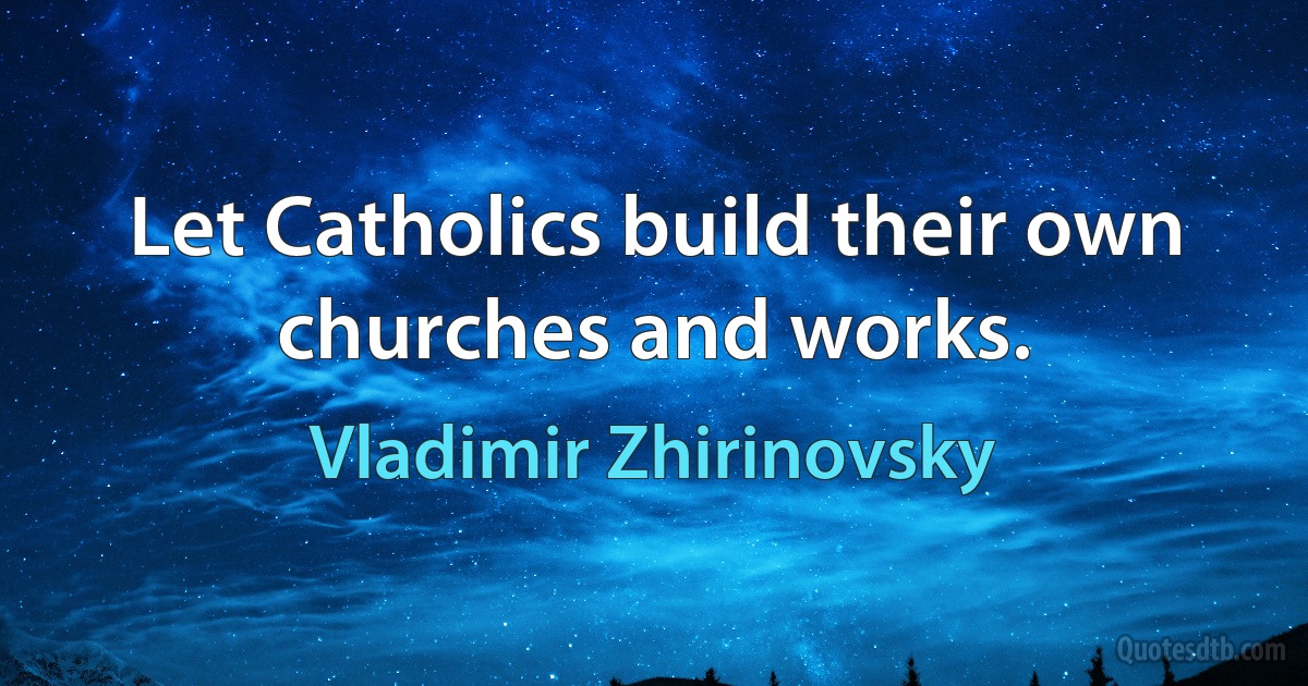 Let Catholics build their own churches and works. (Vladimir Zhirinovsky)