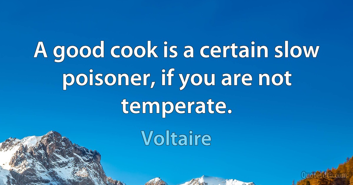 A good cook is a certain slow poisoner, if you are not temperate. (Voltaire)