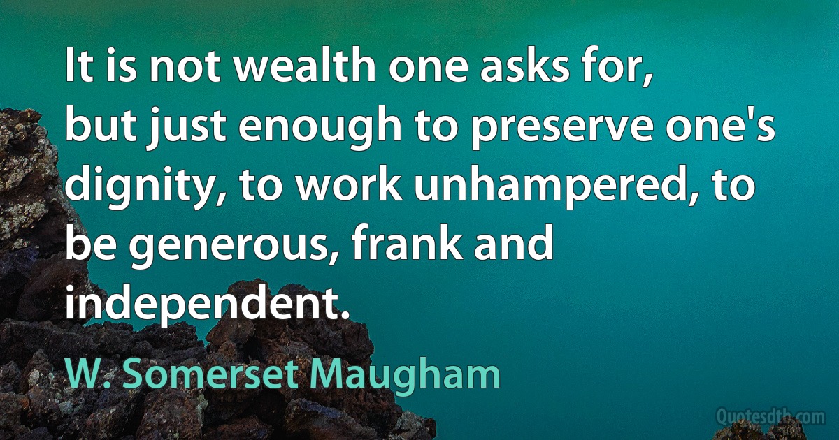 It is not wealth one asks for, but just enough to preserve one's dignity, to work unhampered, to be generous, frank and independent. (W. Somerset Maugham)