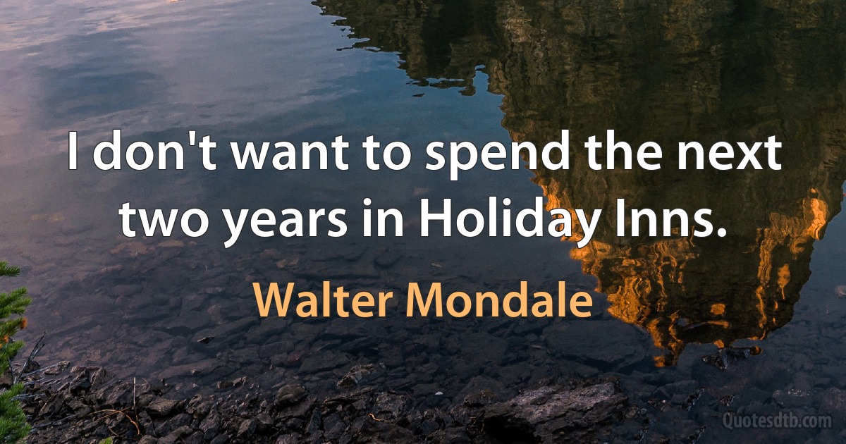 I don't want to spend the next two years in Holiday Inns. (Walter Mondale)